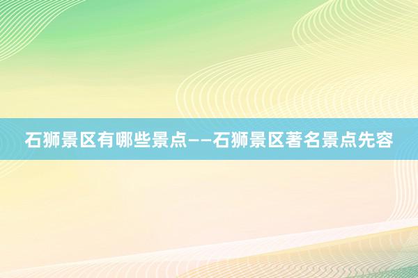 石狮景区有哪些景点——石狮景区著名景点先容
