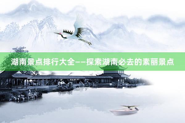 湖南景点排行大全——探索湖南必去的素丽景点