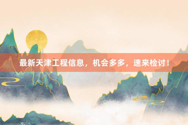 最新天津工程信息，机会多多，速来检讨！